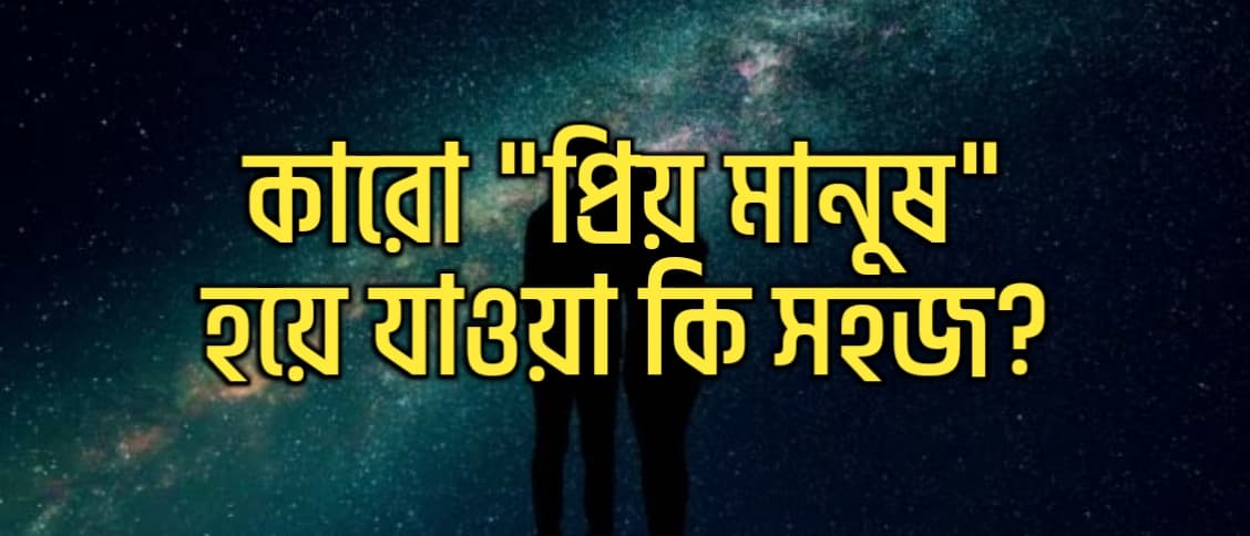 কারো ‘প্রিয় মানুষ’ হয়ে যাওয়া কি খুব সহজ?